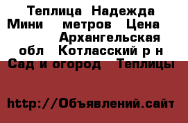 Теплица “Надежда-Мини“ 6 метров › Цена ­ 11 520 - Архангельская обл., Котласский р-н Сад и огород » Теплицы   